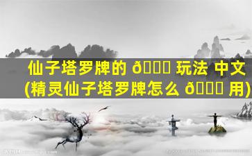 仙子塔罗牌的 🐝 玩法 中文(精灵仙子塔罗牌怎么 🐒 用)